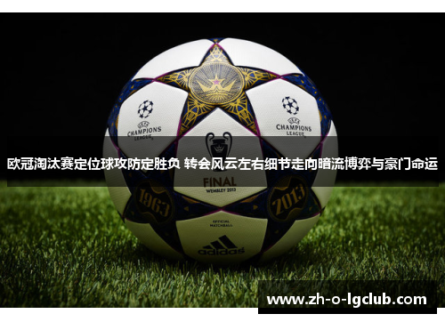 欧冠淘汰赛定位球攻防定胜负 转会风云左右细节走向暗流博弈与豪门命运