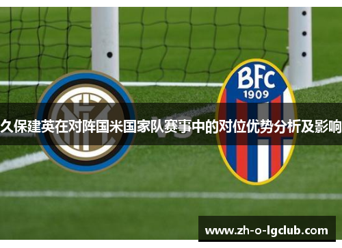 久保建英在对阵国米国家队赛事中的对位优势分析及影响