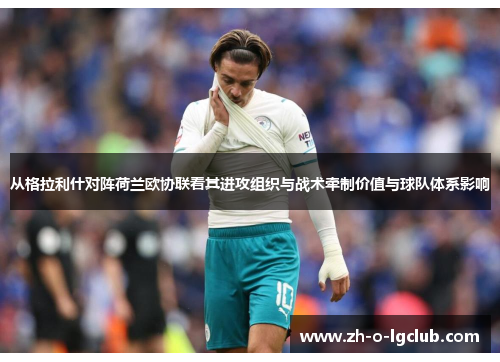从格拉利什对阵荷兰欧协联看其进攻组织与战术牵制价值与球队体系影响 从格拉利什对阵荷兰欧协联看其进攻组织与战术牵制价值与球队体系影响