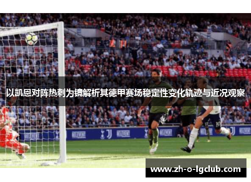 以凯恩对阵热刺为镜解析其德甲赛场稳定性变化轨迹与近况观察