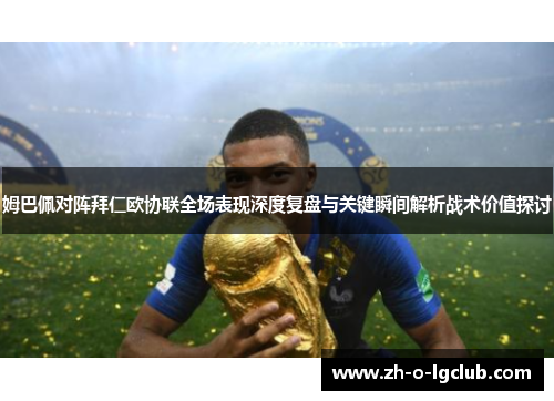 姆巴佩对阵拜仁欧协联全场表现深度复盘与关键瞬间解析战术价值探讨