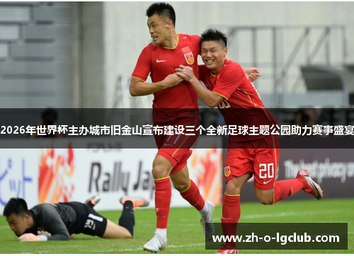 2026年世界杯主办城市旧金山宣布建设三个全新足球主题公园助力赛事盛宴 2026年世界杯主办城市旧金山宣布建设三个全新足球主题公园助力赛事盛宴