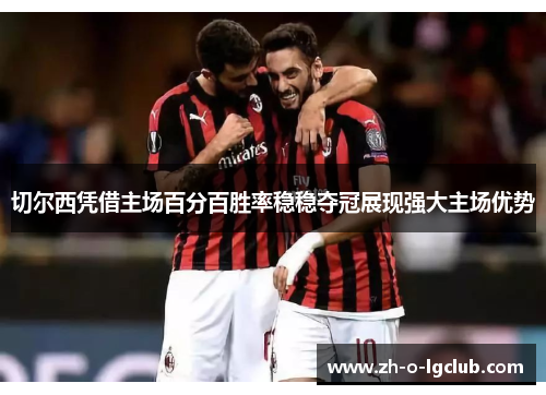 切尔西凭借主场百分百胜率稳稳夺冠展现强大主场优势