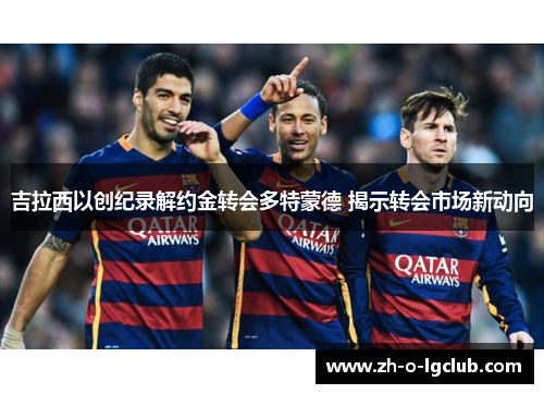 吉拉西以创纪录解约金转会多特蒙德 揭示转会市场新动向