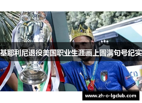 基耶利尼退役美国职业生涯画上圆满句号纪实 基耶利尼退役美国职业生涯画上圆满句号纪实