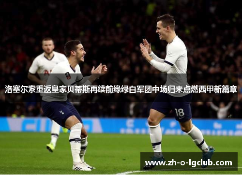 洛塞尔索重返皇家贝蒂斯再续前缘绿白军团中场归来点燃西甲新篇章