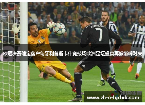 欧冠决赛确定落户匈牙利普斯卡什竞技场欧洲足坛盛宴再掀巅峰对决 欧冠决赛确定落户匈牙利普斯卡什竞技场欧洲足坛盛宴再掀巅峰对决