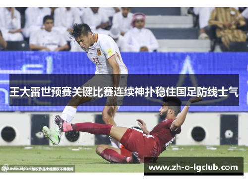 王大雷世预赛关键比赛连续神扑稳住国足防线士气