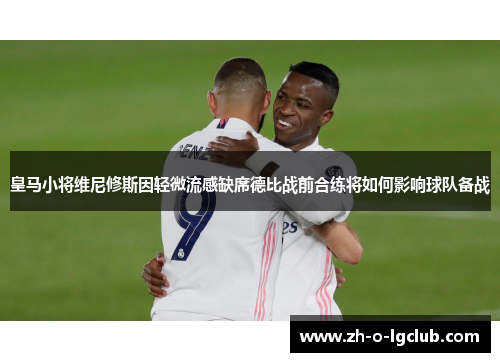 皇马小将维尼修斯因轻微流感缺席德比战前合练将如何影响球队备战