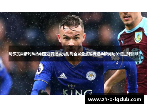 阿尔瓦雷斯对阵热刺亚冠赛场高光时刻全景盘点解析经典瞬间与关键进球回顾 阿尔瓦雷斯对阵热刺亚冠赛场高光时刻全景盘点解析经典瞬间与关键进球回顾