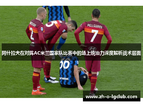 阿什拉夫在对阵AC米兰国家队比赛中的场上统治力深度解析战术层面